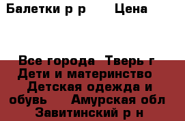 Балетки р-р 28 › Цена ­ 200 - Все города, Тверь г. Дети и материнство » Детская одежда и обувь   . Амурская обл.,Завитинский р-н